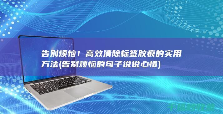 告别烦恼！高效清除标签胶痕的实用方法 (告别烦恼的句子说说心情)