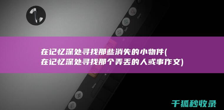 在记忆深处寻找那些消失的小物件 (在记忆深处寻找那个弄丢的人或事作文)
