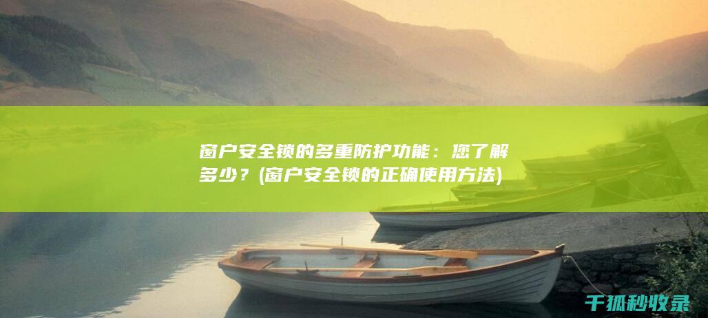 窗户安全锁的多重防护功能：您了解多少？ (窗户安全锁的正确使用方法)