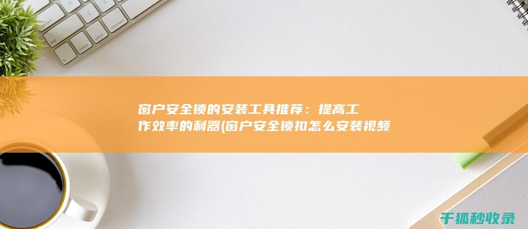 窗户安全锁的安装工具推荐：提高工作效率的利器 (窗户安全锁扣怎么安装视频)