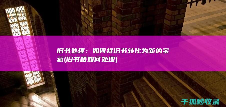 旧书处理：如何将旧书转化为新的宝藏 (旧书籍如何处理)