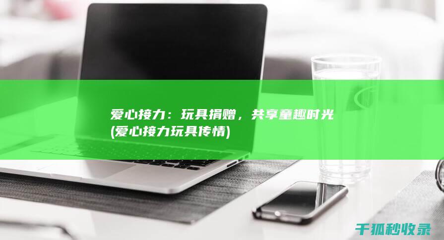 爱心接力：玩具捐赠，共享童趣时光 (爱心接力玩具传情)