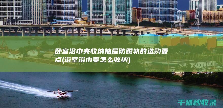 卧室浴巾夹收纳抽屉防脱轨的选购要点 (浴室浴巾要怎么收纳)