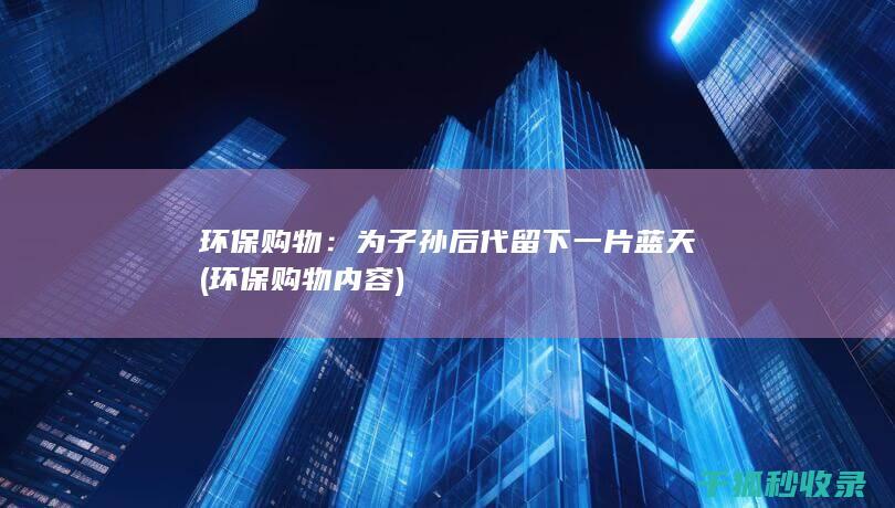 环保购物：为子孙后代留下一片蓝天 (环保购物内容)