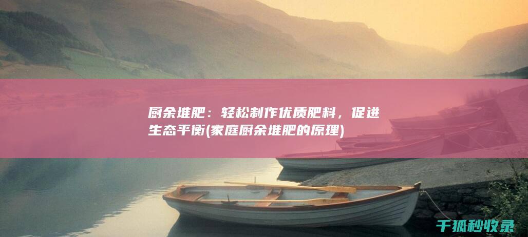 厨余堆肥：轻松制作优质肥料，促进生态平衡 (家庭厨余堆肥的原理)