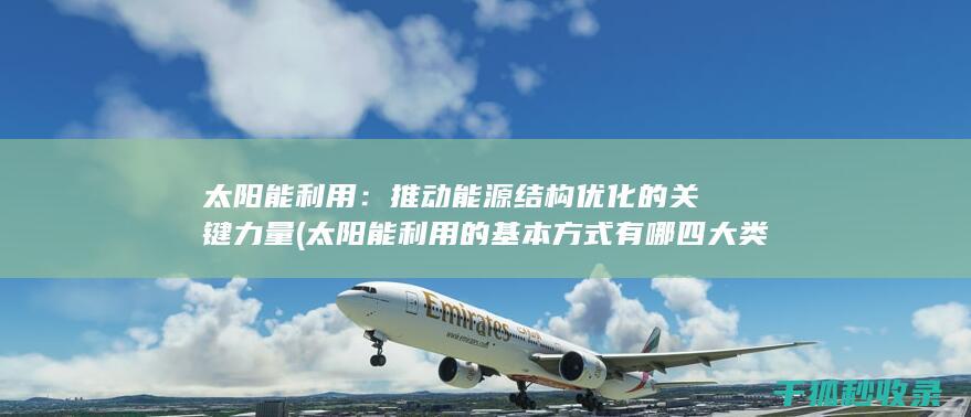 太阳能利用：推动能源结构优化的关键力量 (太阳能利用的基本方式有哪四大类)