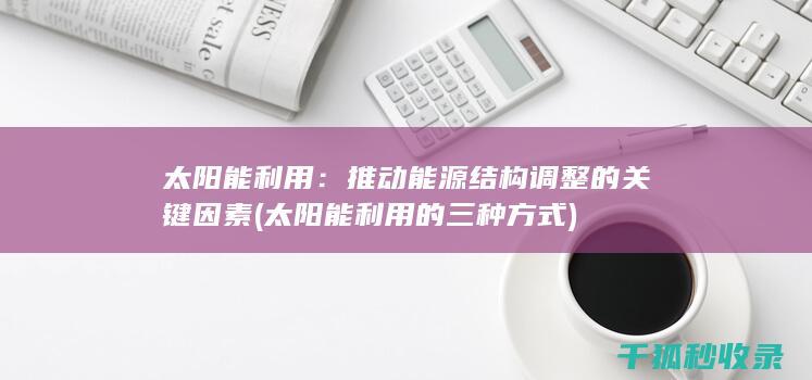 太阳能利用：推动能源结构调整的关键因素 (太阳能利用的三种方式)