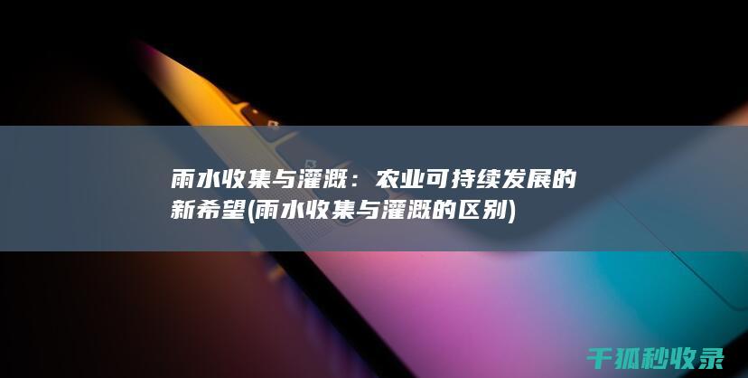雨水收集与灌溉：农业可持续发展的新希望 (雨水收集与灌溉的区别)