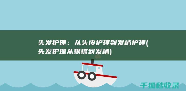 头发护理：从头皮护理到发梢护理 (头发护理从根梳到发梢)