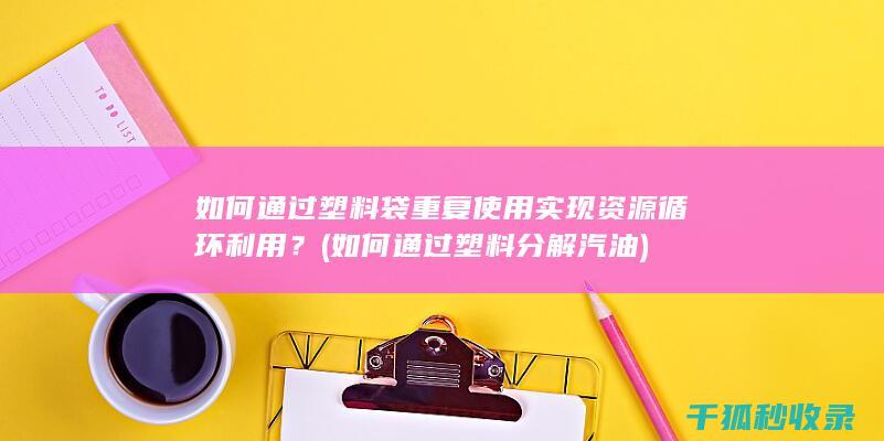 如何通过塑料袋重复使用实现资源循环利用？ (如何通过塑料分解汽油)