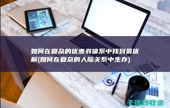 如何在复杂的优惠券体系中找到最优解 (如何在复杂的人际关系中生存)