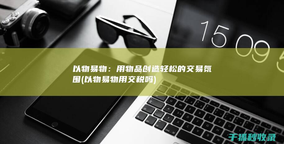 以物易物：用物品创造轻松的交易氛围 (以物易物用交税吗)