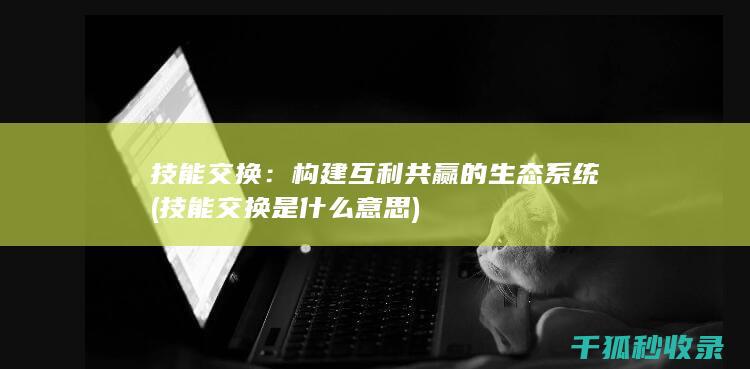 技能交换：构建互利共赢的生态系统 (技能交换是什么意思)