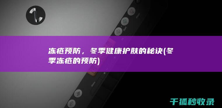 冻疮预防，冬季健康护肤的秘诀 (冬季冻疮的预防)