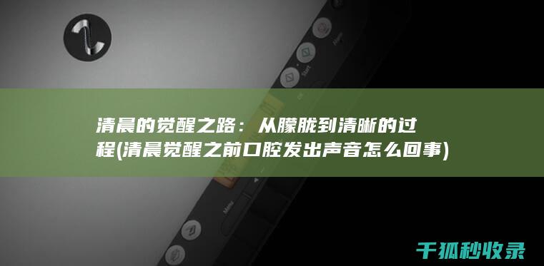 清晨的觉醒之路：从朦胧到清晰的过程 (清晨觉醒之前口腔发出声音怎么回事)