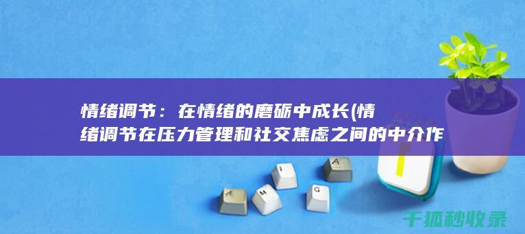 情绪调节：在情绪的磨砺中成长 (情绪调节在压力管理和社交焦虑之间的中介作用本文)