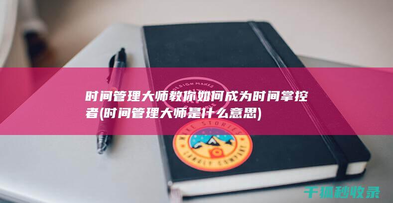 时间管理大师教你如何成为时间掌控者 (时间管理大师是什么意思)